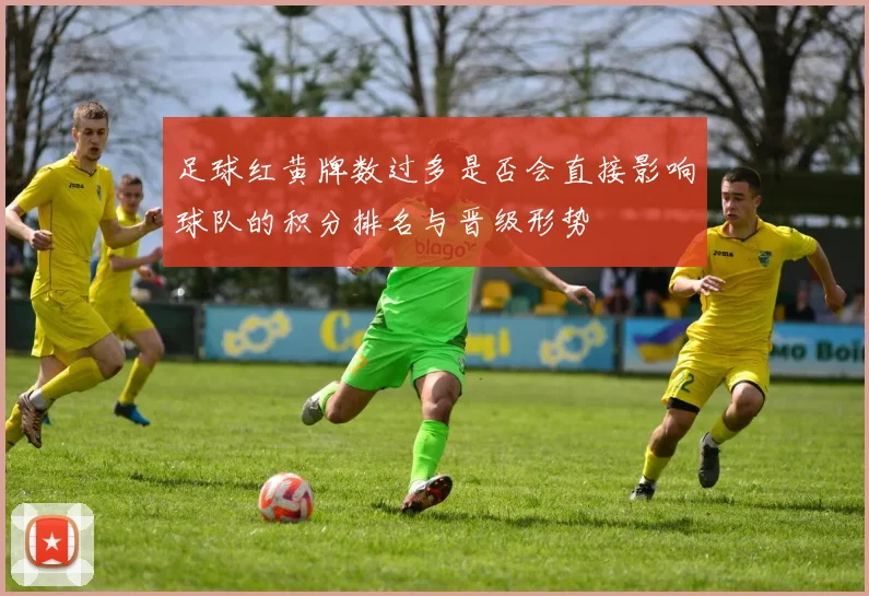 足球红黄牌数过多是否会直接影响球队的积分排名与晋级形势