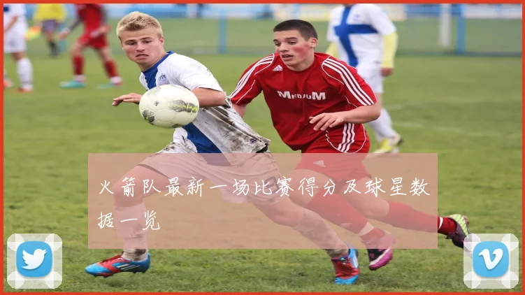 火箭队最新一场比赛得分及球星数据一览