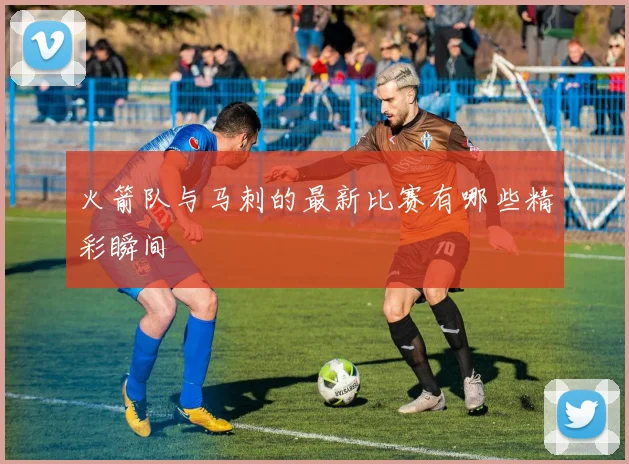 火箭队与马刺的最新比赛有哪些精彩瞬间