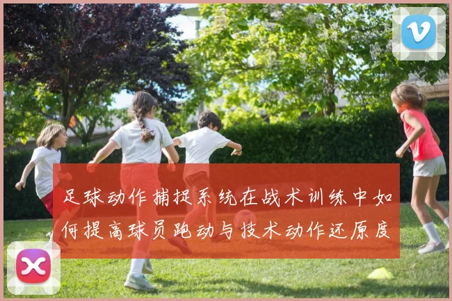 足球动作捕捉系统在战术训练中如何提高球员跑动与技术动作还原度