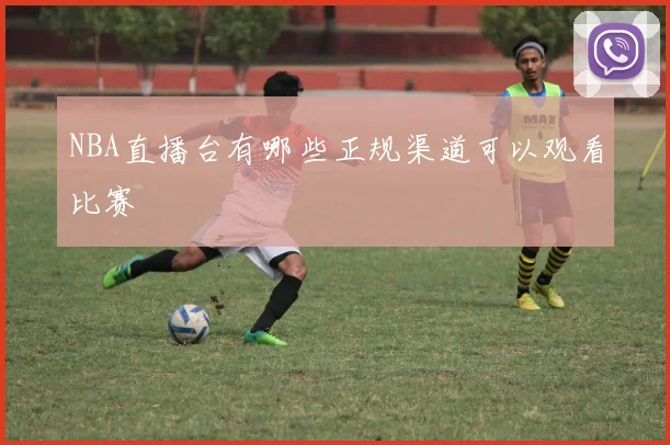 NBA直播台有哪些正规渠道可以观看比赛