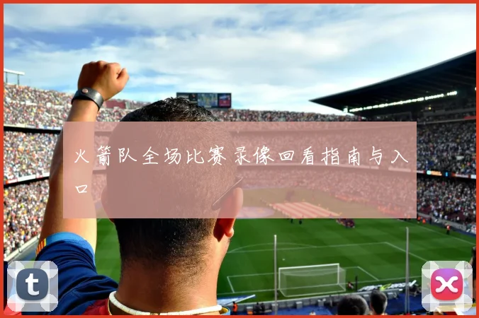 火箭队全场比赛录像回看指南与入口