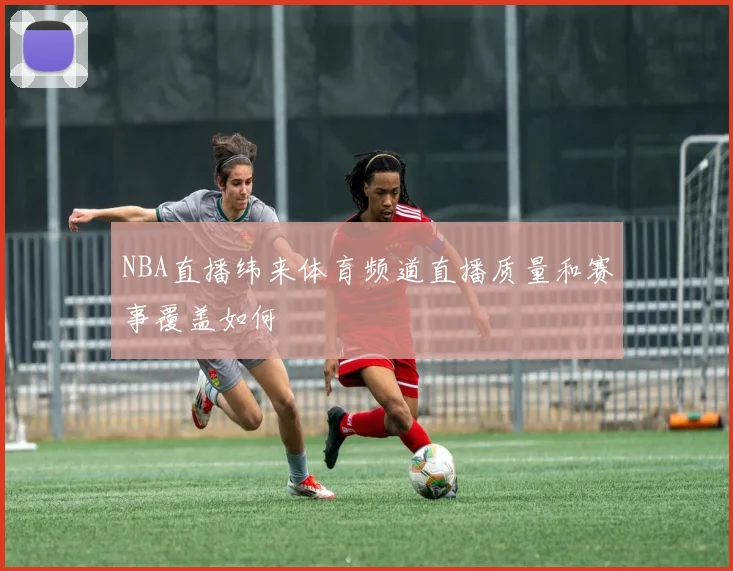 NBA直播纬来体育频道直播质量和赛事覆盖如何