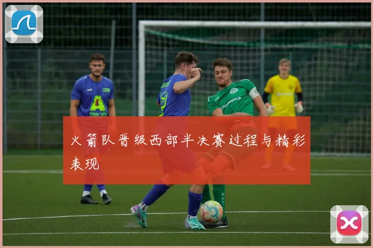 火箭队晋级西部半决赛过程与精彩表现