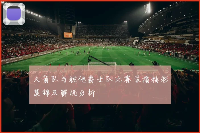 火箭队与犹他爵士队比赛录播精彩集锦及解说分析