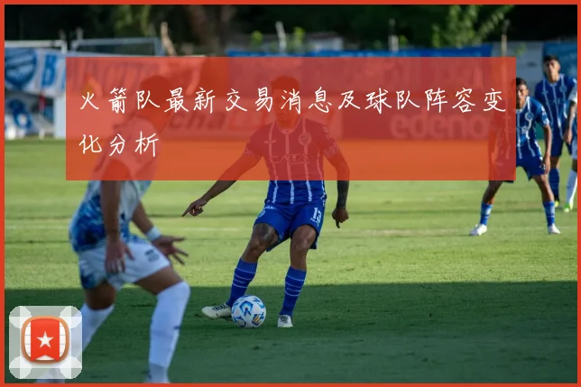 火箭队最新交易消息及球队阵容变化分析