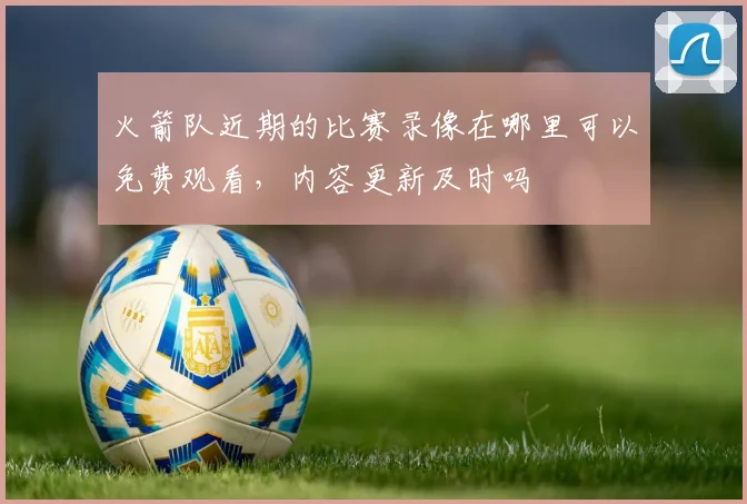 火箭队近期的比赛录像在哪里可以免费观看，内容更新及时吗