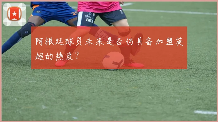 阿根廷球员未来是否仍具备加盟英超的热度？