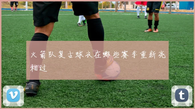 火箭队复古球衣在哪些赛季重新亮相过