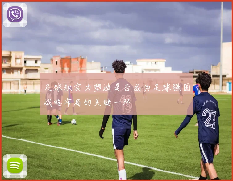 足球软实力塑造是否成为足球强国战略布局的关键一环
