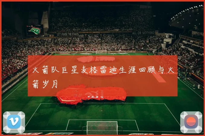 火箭队巨星麦格雷迪生涯回顾与火箭岁月